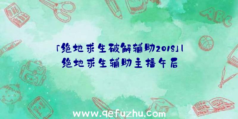 「绝地求生破解辅助2018」|绝地求生辅助主播午后